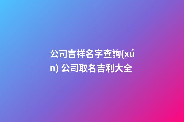 公司吉祥名字查詢(xún) 公司取名吉利大全-第1張-公司起名-玄機(jī)派
